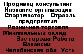 Продавец-консультант › Название организации ­ Спортмастер › Отрасль предприятия ­ Розничная торговля › Минимальный оклад ­ 28 650 - Все города Работа » Вакансии   . Челябинская обл.,Усть-Катав г.